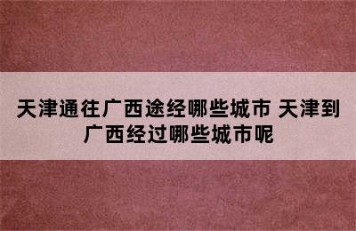 天津通往广西途经哪些城市 天津到广西经过哪些城市呢